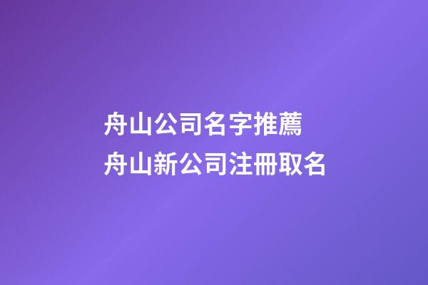 舟山公司名字推薦 舟山新公司注冊取名-第1張-公司起名-玄機派